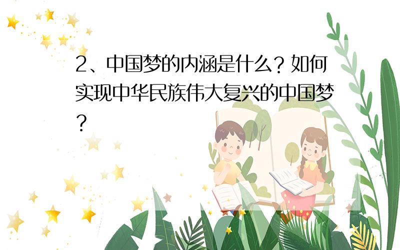 2、中国梦的内涵是什么？如何实现中华民族伟大复兴的中国梦？