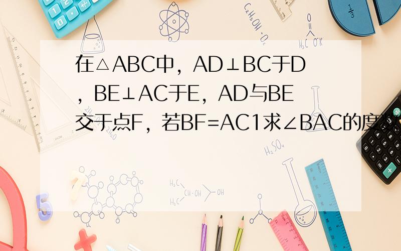 在△ABC中，AD⊥BC于D，BE⊥AC于E，AD与BE交于点F，若BF=AC1求∠BAC的度数