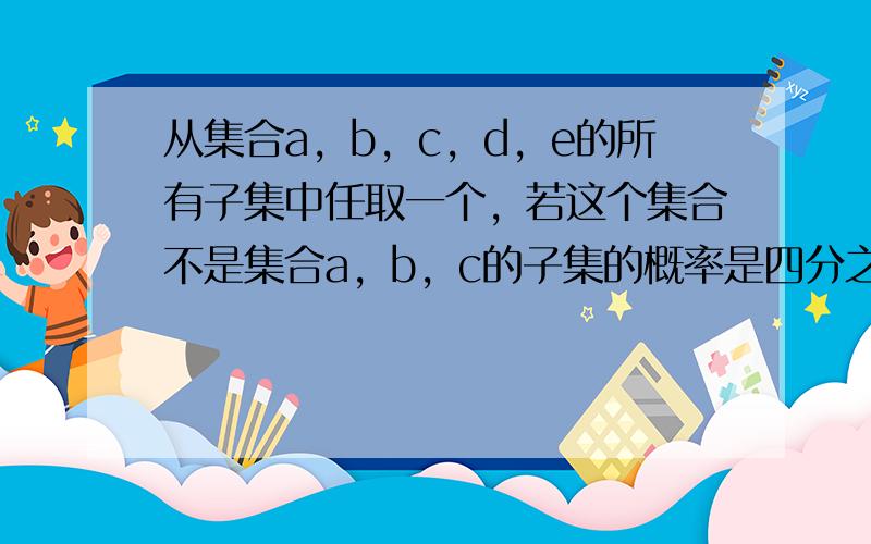 从集合a，b，c，d，e的所有子集中任取一个，若这个集合不是集合a，b，c的子集的概率是四分之三，则