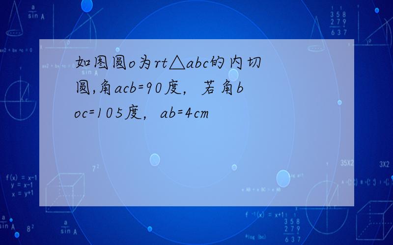 如图圆o为rt△abc的内切圆,角acb=90度，若角boc=105度，ab=4cm