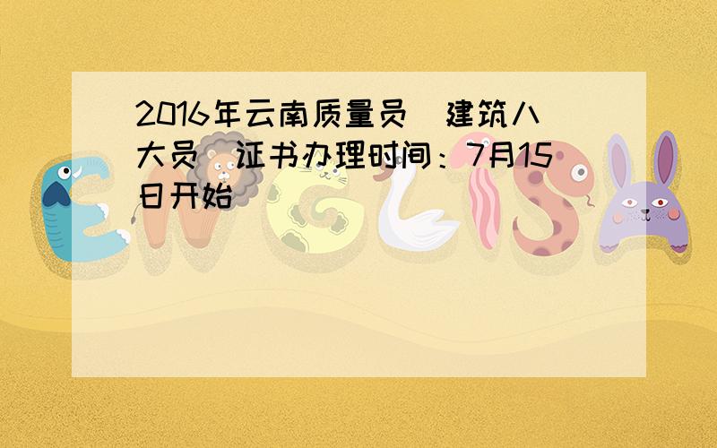 2016年云南质量员（建筑八大员）证书办理时间：7月15日开始