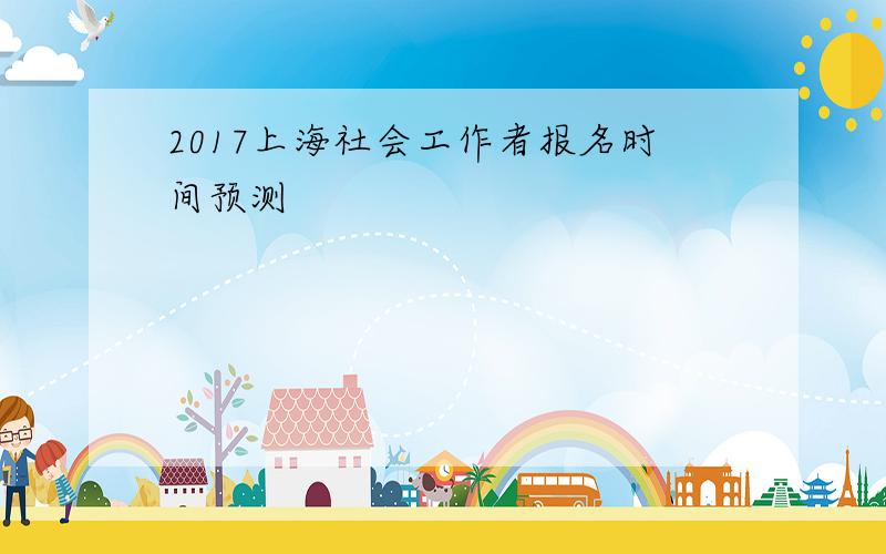 2017上海社会工作者报名时间预测