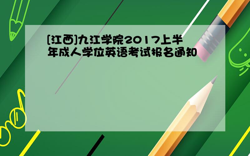 [江西]九江学院2017上半年成人学位英语考试报名通知