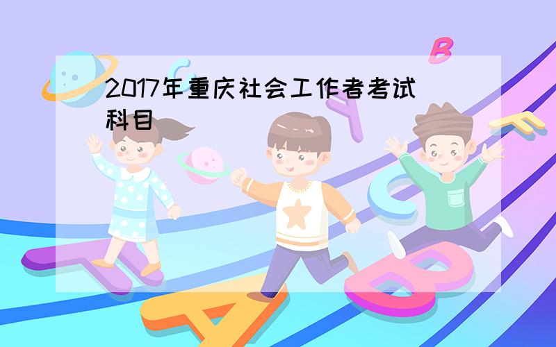 2017年重庆社会工作者考试科目