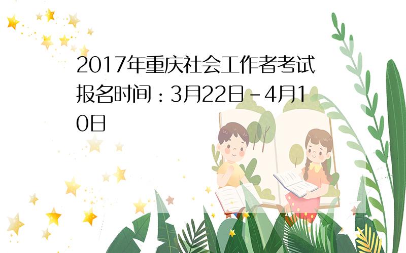 2017年重庆社会工作者考试报名时间：3月22日-4月10日