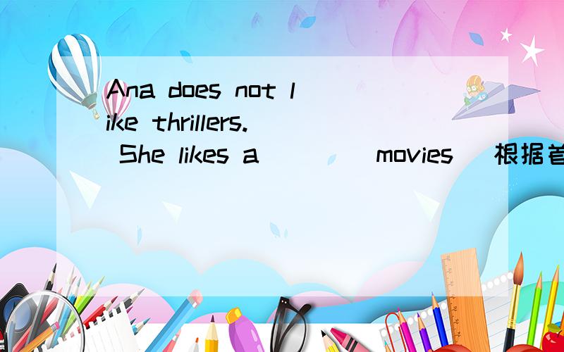 Ana does not like thrillers. She likes a____ movies (根据首字母单词拼写)
