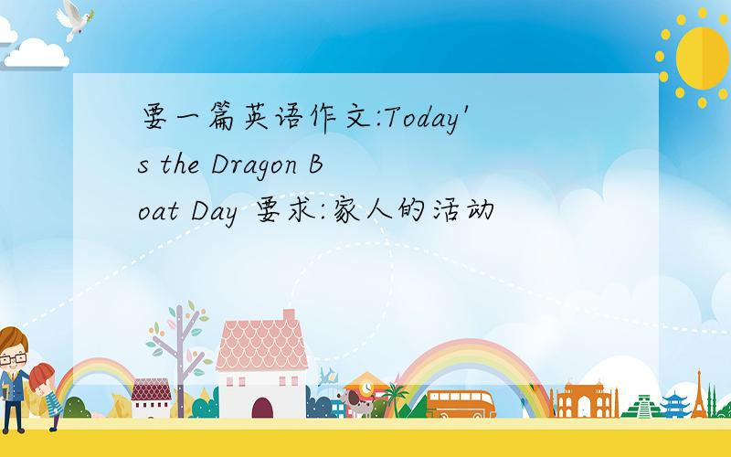 要一篇英语作文:Today's the Dragon Boat Day 要求:家人的活动