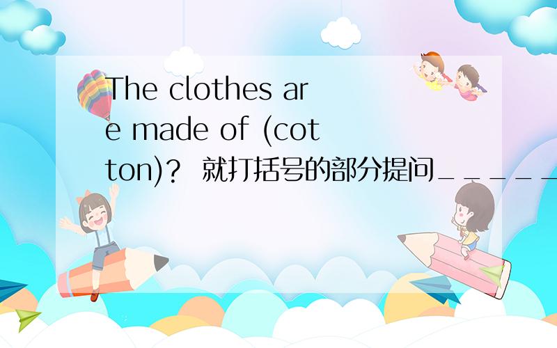 The clothes are made of (cotton)?  就打括号的部分提问_____ _____ the clothes _____ of?