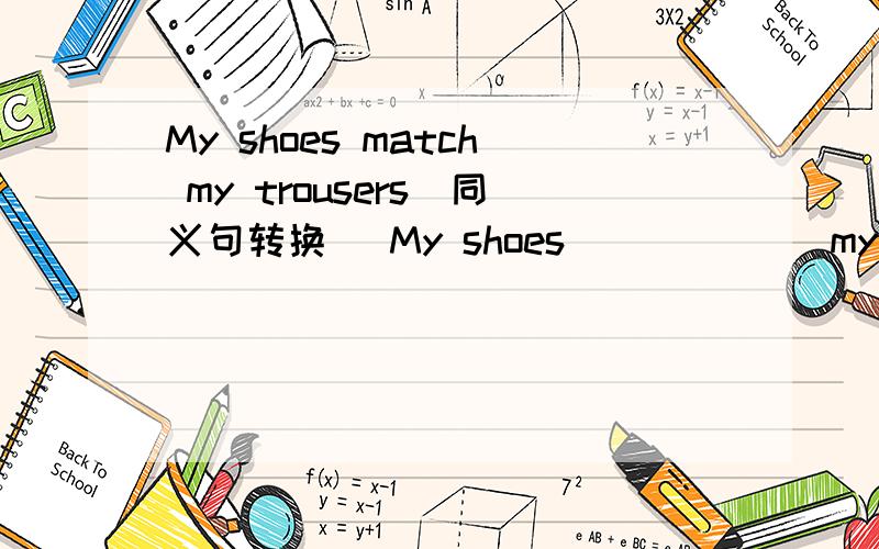 My shoes match my trousers(同义句转换） My shoes ()()()my trousers