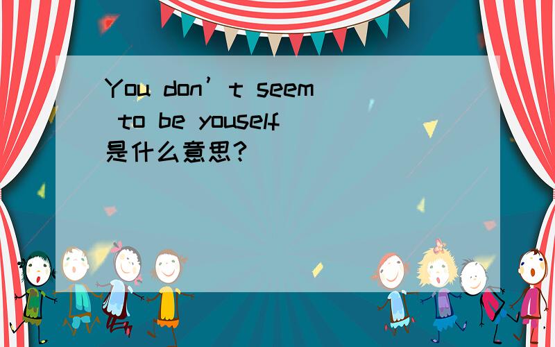 You don’t seem to be youself是什么意思?