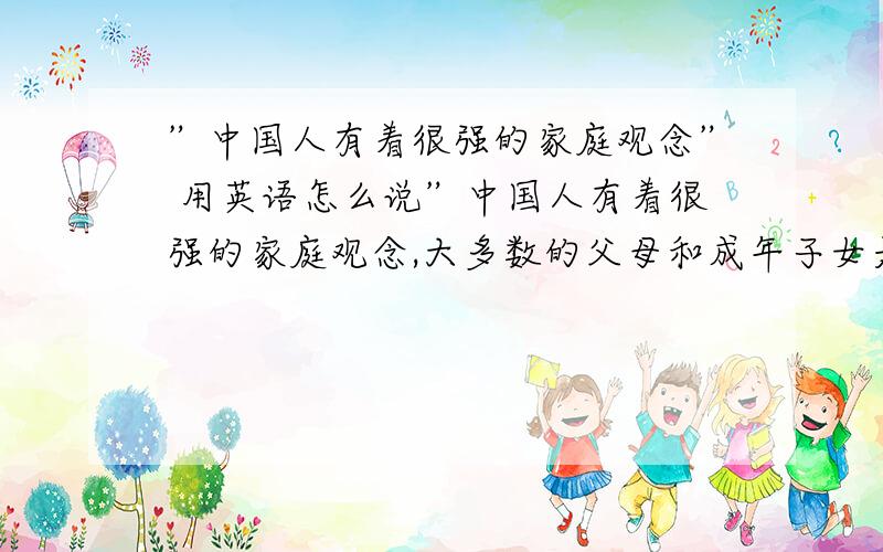 ”中国人有着很强的家庭观念” 用英语怎么说”中国人有着很强的家庭观念,大多数的父母和成年子女是住在一起的”．英文?
