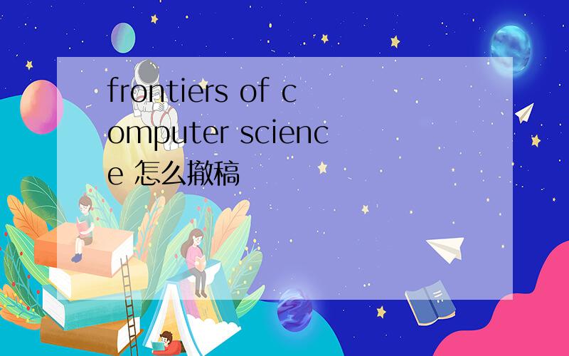 frontiers of computer science 怎么撤稿