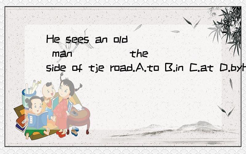 He sees an old man ____ the side of tje road.A.to B.in C.at D.byHe sees an old man ____ the side of the road.A.to B.in C.at D.by
