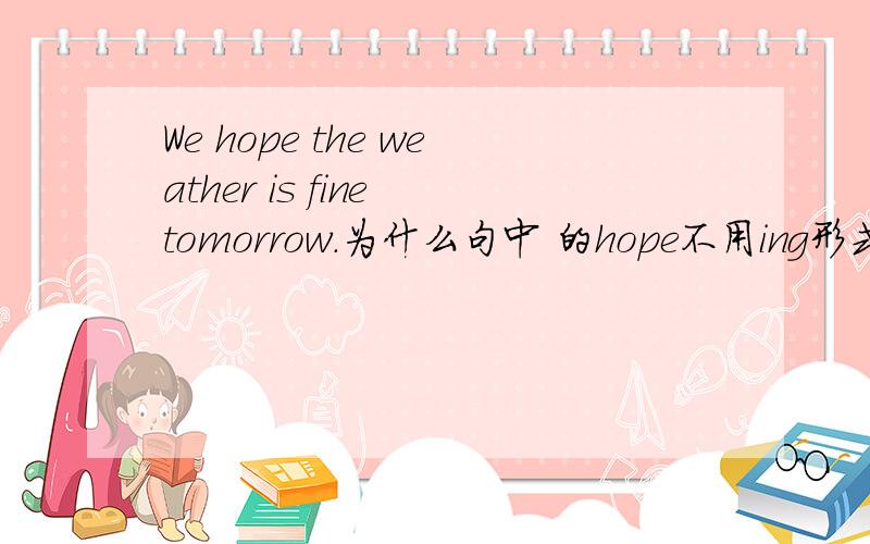 We hope the weather is fine tomorrow.为什么句中 的hope不用ing形式?）
