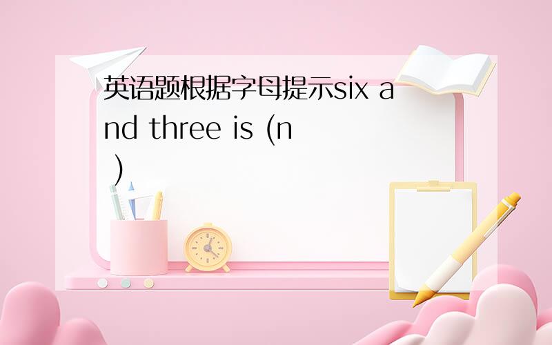 英语题根据字母提示six and three is (n )