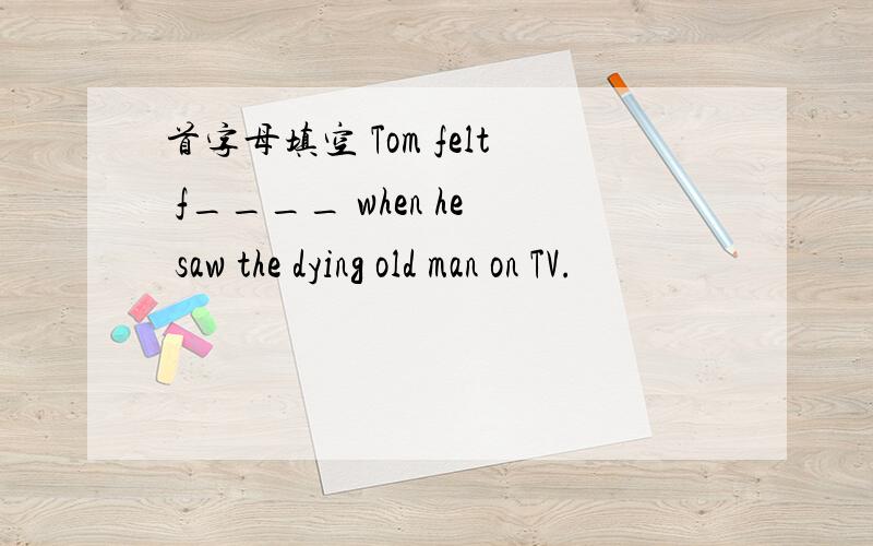 首字母填空 Tom felt f____ when he saw the dying old man on TV.