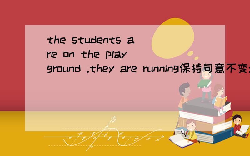 the students are on the playground .they are running保持句意不变you can see the students-_________on the playground