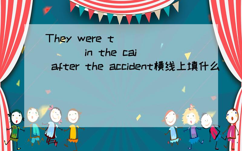 They were t______ in the cai after the accident横线上填什么