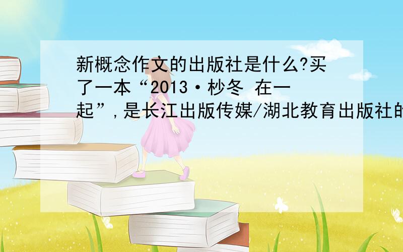 新概念作文的出版社是什么?买了一本“2013·杪冬 在一起”,是长江出版传媒/湖北教育出版社的,感觉像是盗版