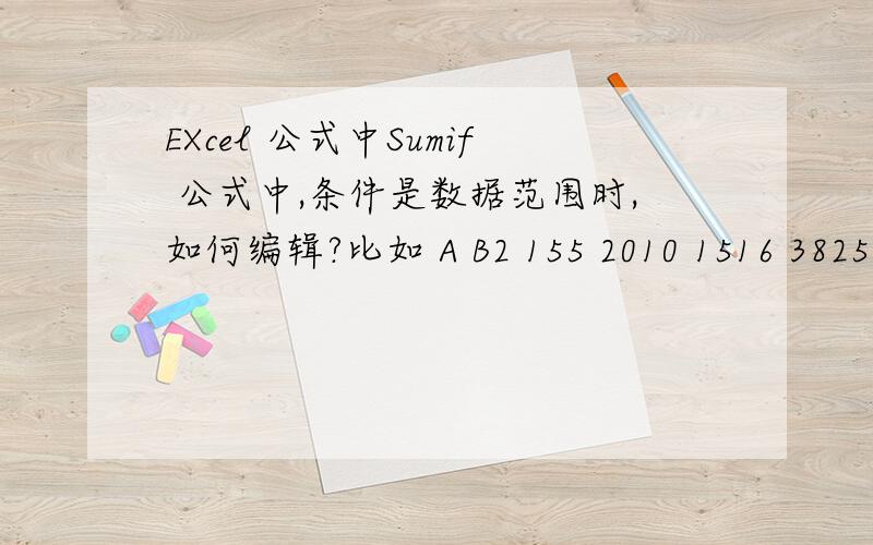 EXcel 公式中Sumif 公式中,条件是数据范围时,如何编辑?比如 A B2 155 2010 1516 3825 60A列为数量,B列为价值,如何用公式求得：如,当A列为5~10之间时,B列的价值之和,用sumif 时,条件应该如何编辑?急