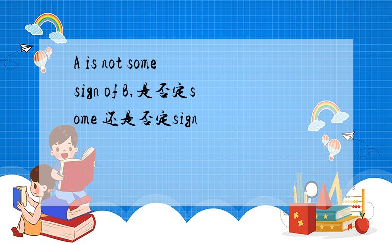 A is not some sign of B,是否定some 还是否定sign