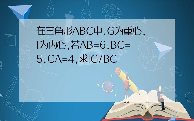 在三角形ABC中,G为重心,I为内心,若AB=6,BC=5,CA=4,求IG/BC