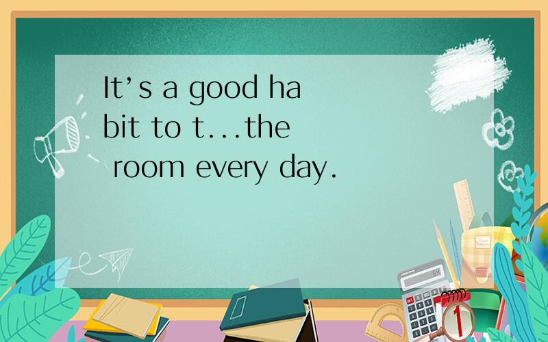 It’s a good habit to t...the room every day.