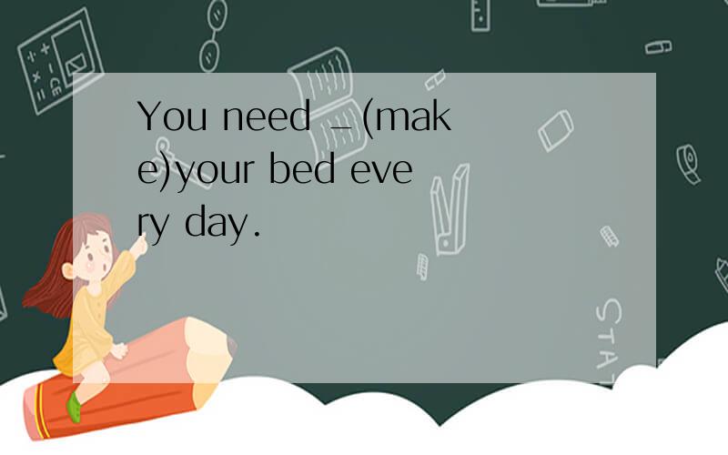You need _(make)your bed every day.