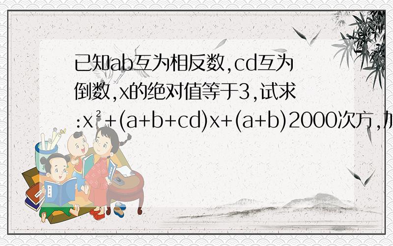 已知ab互为相反数,cd互为倒数,x的绝对值等于3,试求:x²+(a+b+cd)x+(a+b)2000次方,加（-cd）2001次方已知a,b互为相反数,c,d互为倒数,x的绝对值等于3,试求:x²+(a+b+cd)x+(a+b)的2000次方,加（-cd）2001次