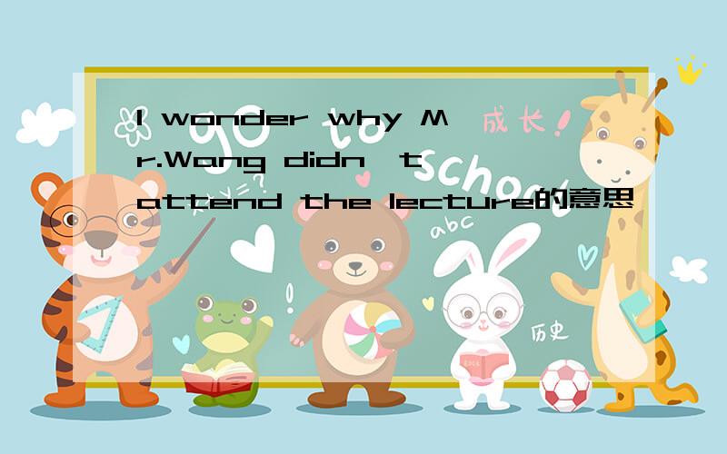 I wonder why Mr.Wang didn`t attend the lecture的意思