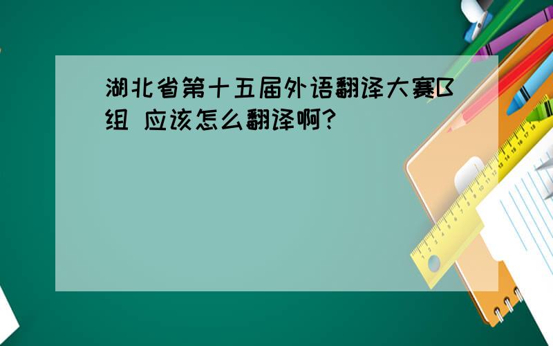 湖北省第十五届外语翻译大赛B组 应该怎么翻译啊?