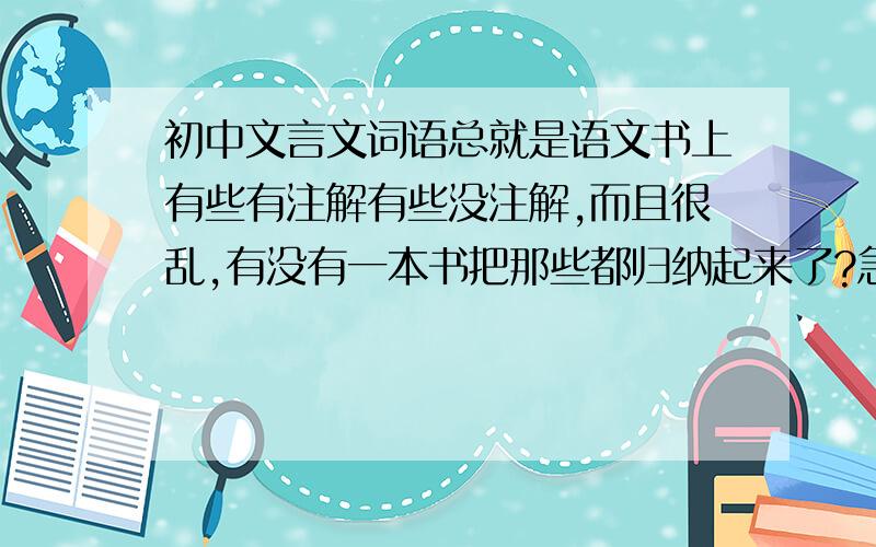 初中文言文词语总就是语文书上有些有注解有些没注解,而且很乱,有没有一本书把那些都归纳起来了?急用啊