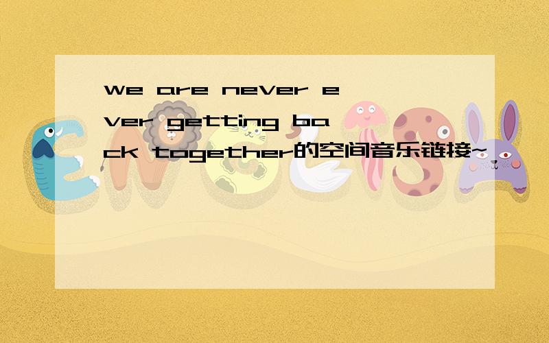 we are never ever getting back together的空间音乐链接~