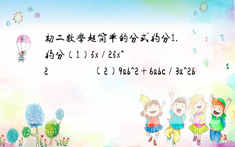 初二数学超简单的分式约分1.约分（1）5x / 25x^2                 (2)9ab^2+6abc / 3a^2b               (3)9a^2+6ab+b^2 / 3a+b      (4)x^2-36 / 2x+12必须要写过程,不要直接写答案