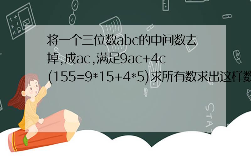 将一个三位数abc的中间数去掉,成ac,满足9ac+4c(155=9*15+4*5)求所有数求出这样数的三位数