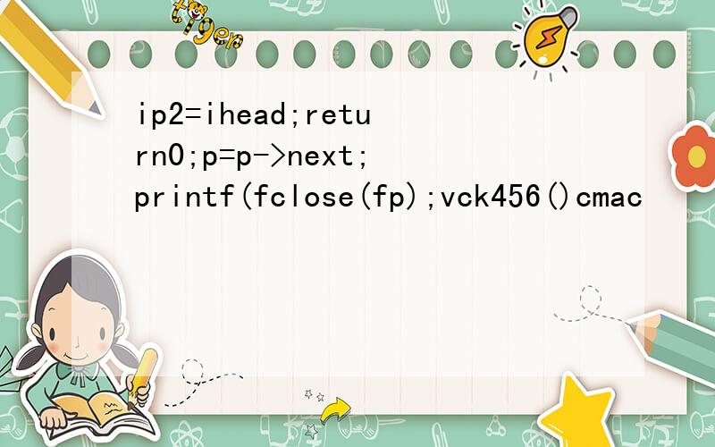 ip2=ihead;return0;p=p->next;printf(fclose(fp);vck456()cmac