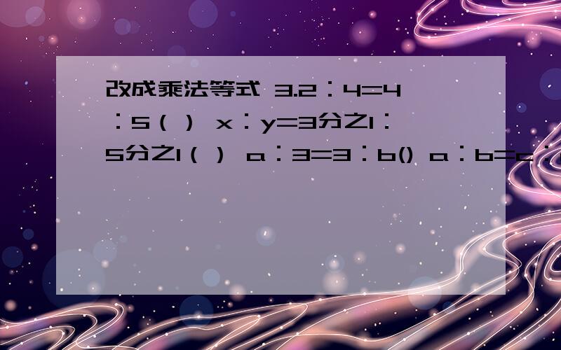 改成乘法等式 3.2：4=4：5（） x：y=3分之1：5分之1（） a：3=3：b() a：b=c：d()