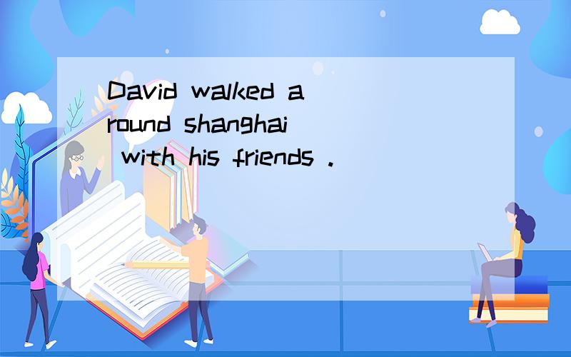 David walked around shanghai with his friends .