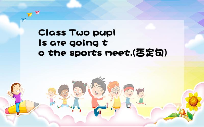 Class Two pupils are going to the sports meet.(否定句)