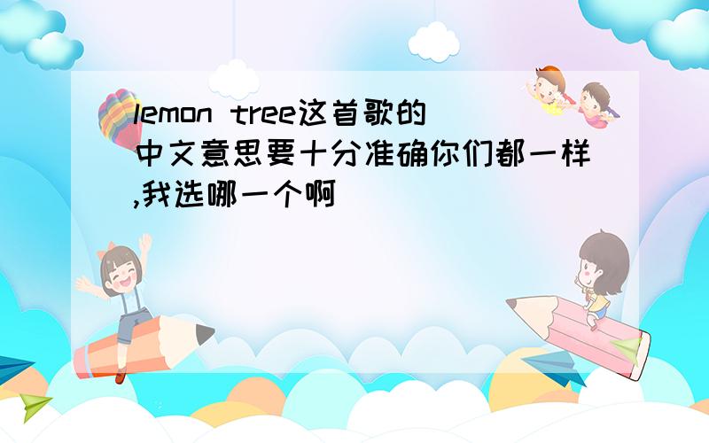 lemon tree这首歌的中文意思要十分准确你们都一样,我选哪一个啊