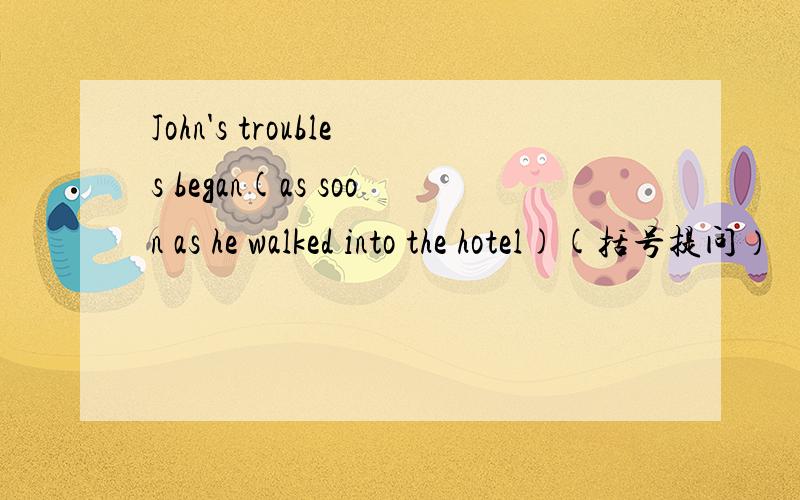John's troubles began(as soon as he walked into the hotel)(括号提问）