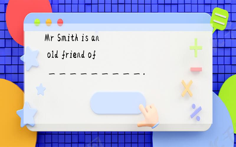 Mr Smith is an old friend of _________.