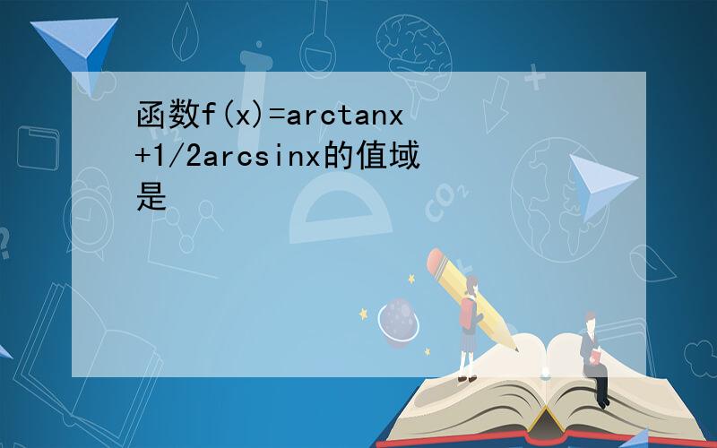 函数f(x)=arctanx+1/2arcsinx的值域是