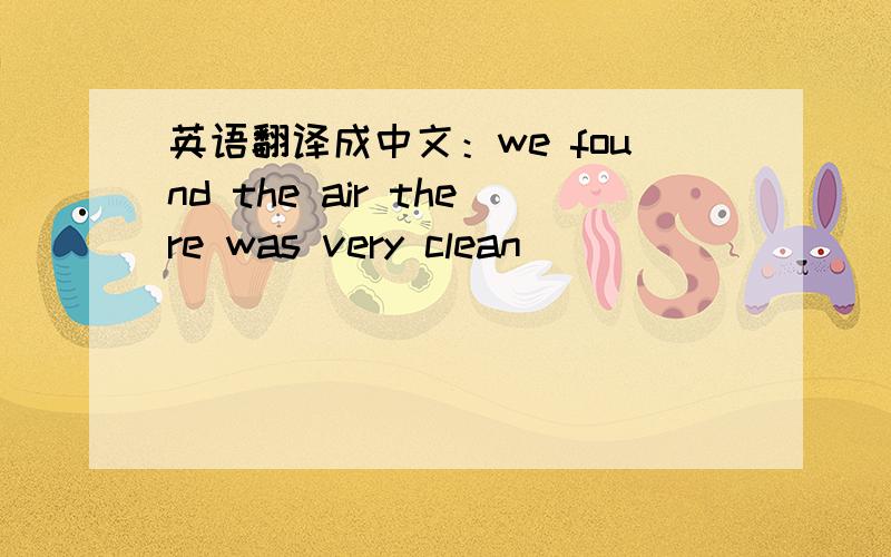 英语翻译成中文：we found the air there was very clean
