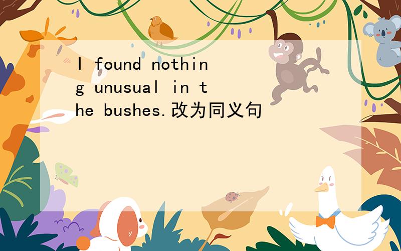 I found nothing unusual in the bushes.改为同义句