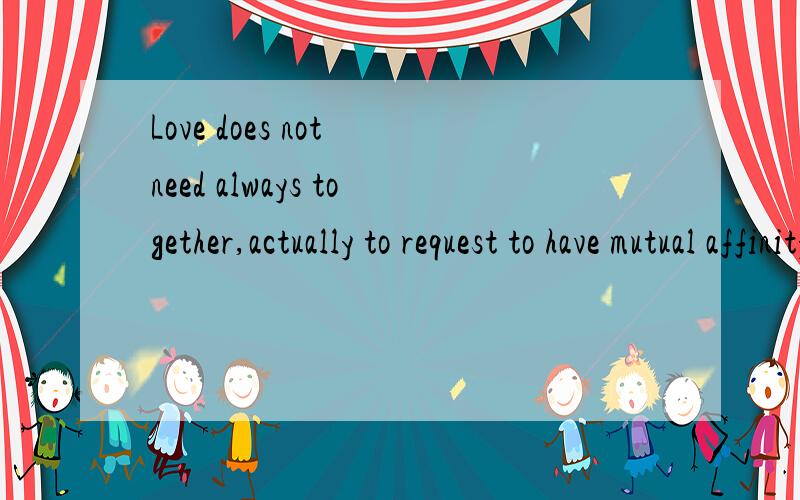 Love does not need always together,actually to request to have mutual affinity.我老婆回答我的话,