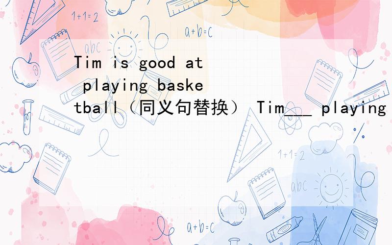 Tim is good at playing basketball（同义句替换） Tim___ playing basketball