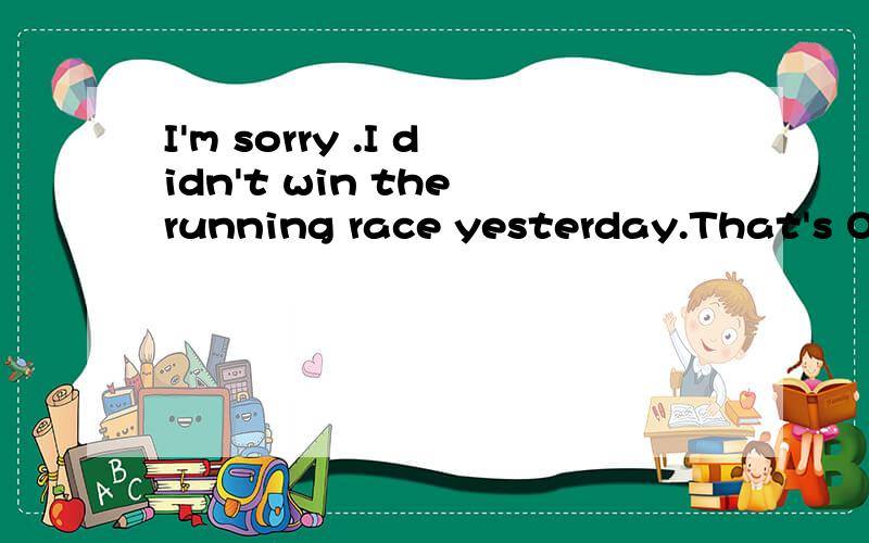 I'm sorry .I didn't win the running race yesterday.That's OK.You ____win every time.A.can't  B.must  C.can  D.mustn't