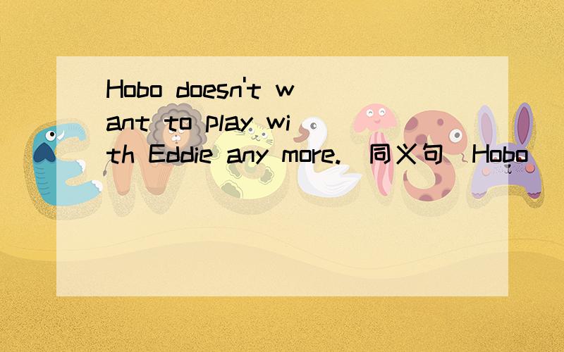 Hobo doesn't want to play with Eddie any more.(同义句)Hobo ____ ____ wants to play with Eddie.