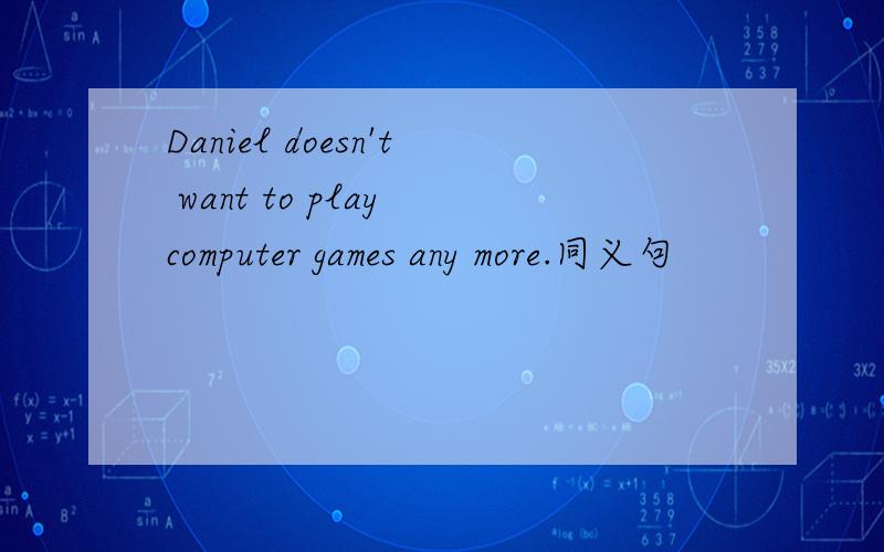 Daniel doesn't want to play computer games any more.同义句